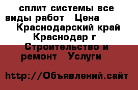 сплит системы все виды работ › Цена ­ 1 000 - Краснодарский край, Краснодар г. Строительство и ремонт » Услуги   